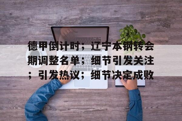 亚博体育-关于德甲倒计时；辽宁本钢转会期调整名单；细节引发关注；引发热议；细节决定成败的信息-亚博体育
